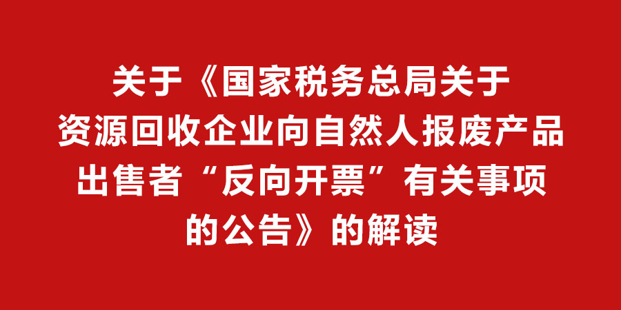 关于《国家税务总局关于资源回收企业向自然人报废产品出售者“反向开票”有关事项的公告》的解读